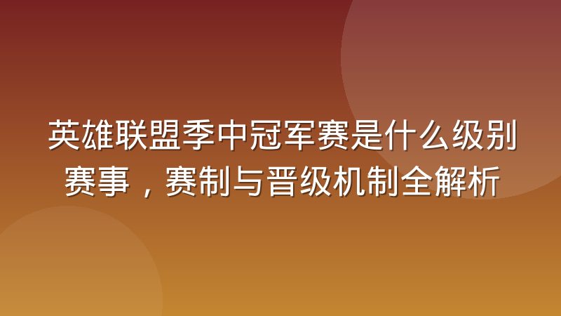 英雄联盟季中冠军赛是什么级别赛事,赛制与晋级机制全解析